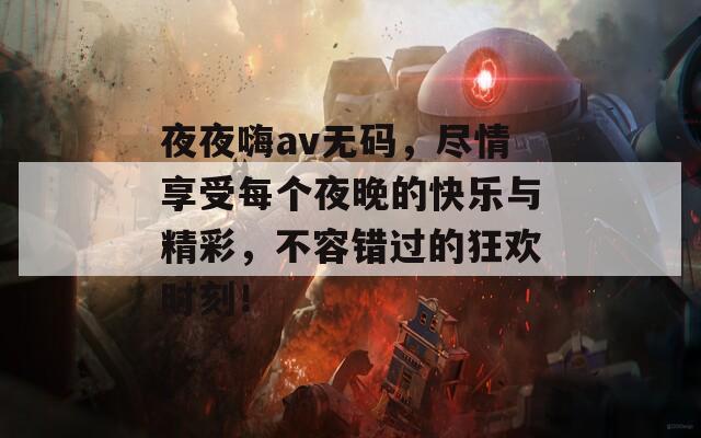 夜夜嗨av无码，尽情享受每个夜晚的快乐与精彩，不容错过的狂欢时刻！  第1张