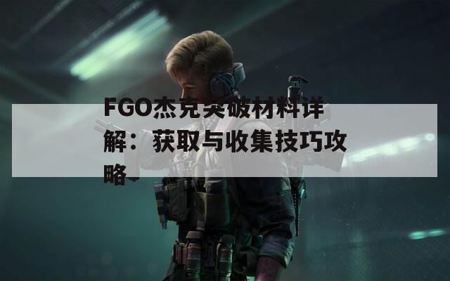 FGO杰克突破材料详解：获取与收集技巧攻略