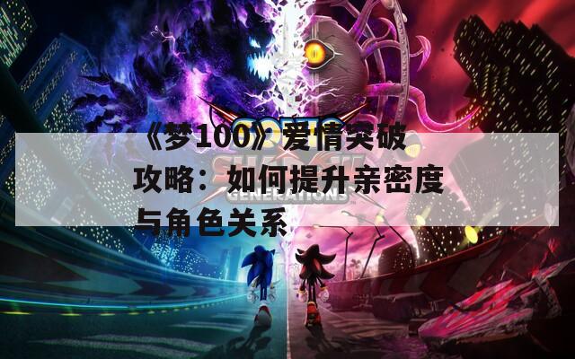 《梦100》爱情突破攻略：如何提升亲密度与角色关系  第1张