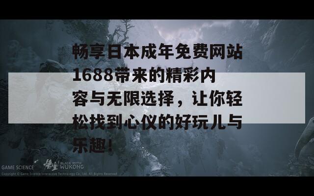 畅享日本成年免费网站1688带来的精彩内容与无限选择，让你轻松找到心仪的好玩儿与乐趣！  第1张