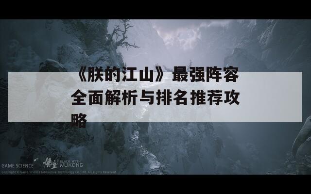 《朕的江山》最强阵容全面解析与排名推荐攻略