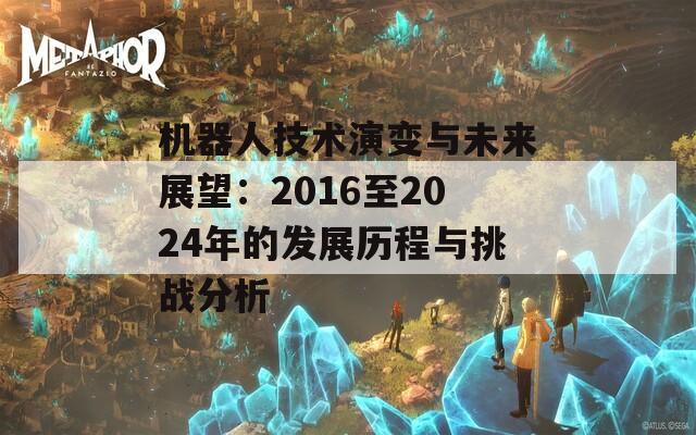 机器人技术演变与未来展望：2016至2024年的发展历程与挑战分析  第1张