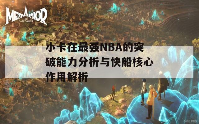 小卡在最强NBA的突破能力分析与快船核心作用解析  第1张