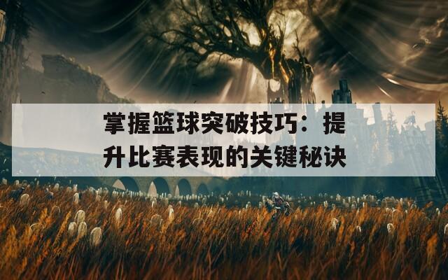 掌握篮球突破技巧：提升比赛表现的关键秘诀  第1张