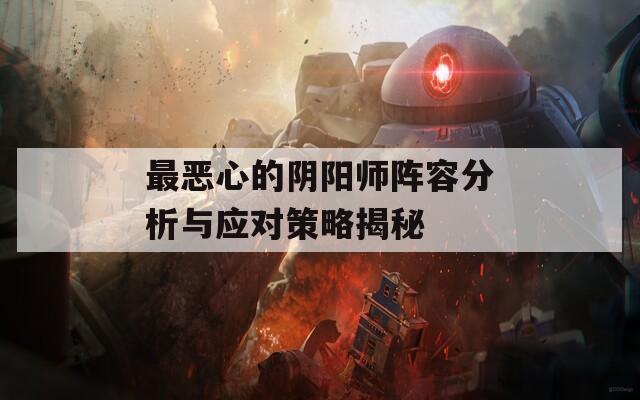 最恶心的阴阳师阵容分析与应对策略揭秘  第1张