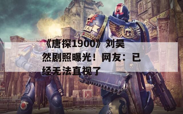 《唐探1900》刘昊然剧照曝光！网友：已经无法直视了  第1张