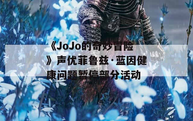 《JoJo的奇妙冒险》声优菲鲁兹·蓝因健康问题暂停部分活动  第1张