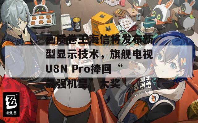 画质卷王海信将发布新型显示技术，旗舰电视U8N Pro捧回“最强机皇”大奖  第1张