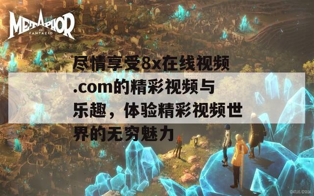 尽情享受8x在线视频.com的精彩视频与乐趣，体验精彩视频世界的无穷魅力  第1张