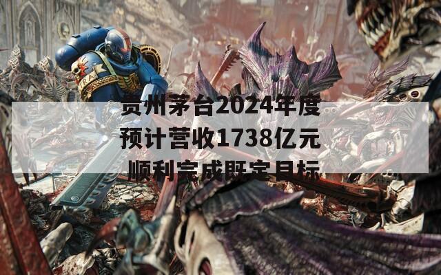 贵州茅台2024年度预计营收1738亿元 顺利完成既定目标  第1张