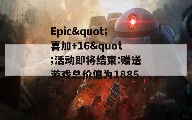 Epic&quot;喜加+16&quot;活动即将结束:赠送游戏总价值为1885元