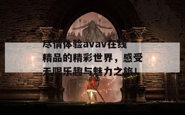 尽情体验avav在线精品的精彩世界，感受无限乐趣与魅力之旅！  第1张