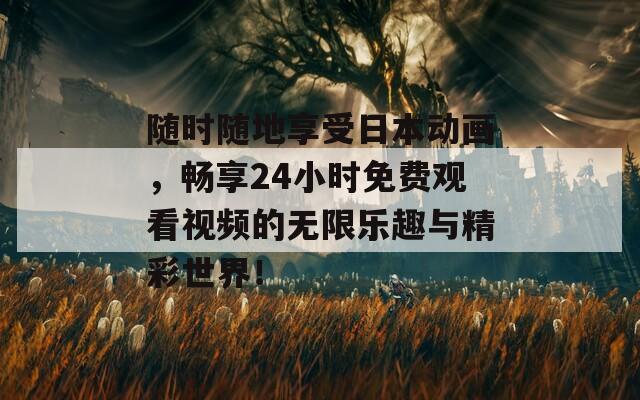 随时随地享受日本动画，畅享24小时免费观看视频的无限乐趣与精彩世界！