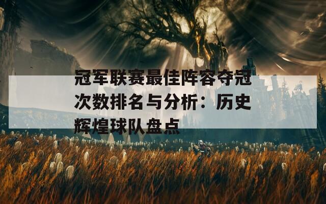 冠军联赛最佳阵容夺冠次数排名与分析：历史辉煌球队盘点  第1张