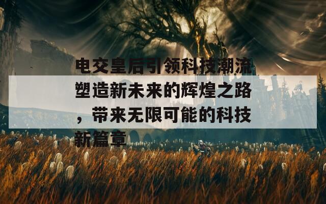 电交皇后引领科技潮流塑造新未来的辉煌之路，带来无限可能的科技新篇章  第1张