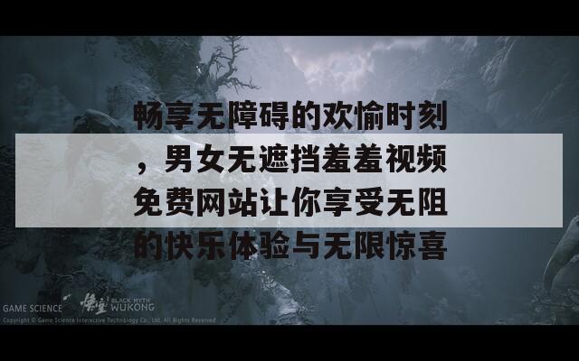 畅享无障碍的欢愉时刻，男女无遮挡羞羞视频免费网站让你享受无阻的快乐体验与无限惊喜  第1张