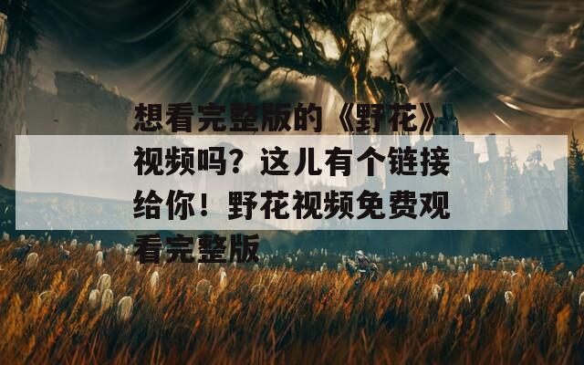 想看完整版的《野花》视频吗？这儿有个链接给你！野花视频免费观看完整版