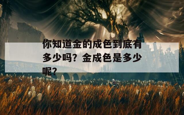 你知道金的成色到底有多少吗？金成色是多少呢？  第1张