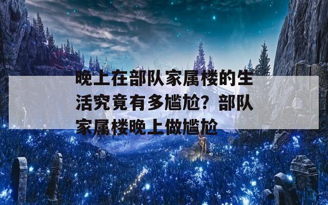 晚上在部队家属楼的生活究竟有多尴尬？部队家属楼晚上做尴尬  第1张