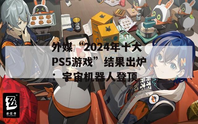 外媒“2024年十大PS5游戏”结果出炉：宇宙机器人登顶  第1张