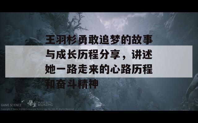 王羽杉勇敢追梦的故事与成长历程分享，讲述她一路走来的心路历程和奋斗精神  第1张