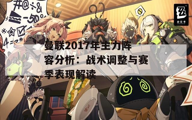 曼联2017年主力阵容分析：战术调整与赛季表现解读