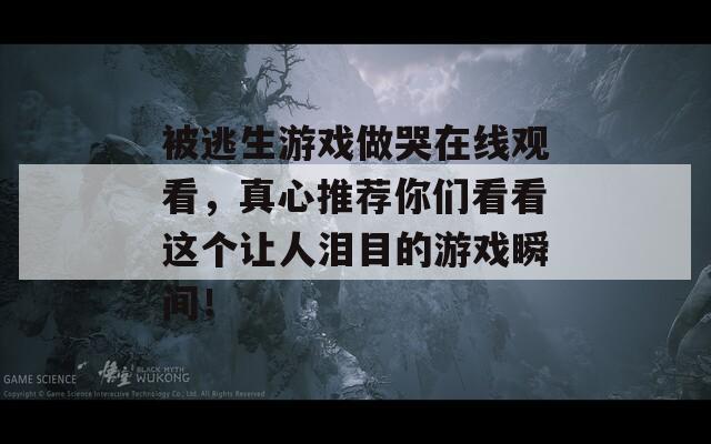 被逃生游戏做哭在线观看，真心推荐你们看看这个让人泪目的游戏瞬间！  第1张