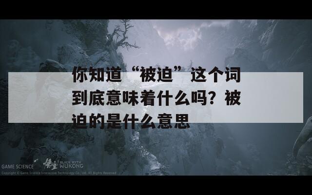 你知道“被迫”这个词到底意味着什么吗？被迫的是什么意思  第1张