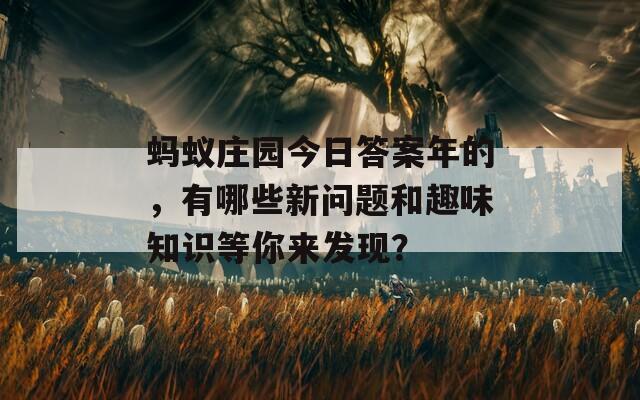 蚂蚁庄园今日答案年的，有哪些新问题和趣味知识等你来发现？  第1张