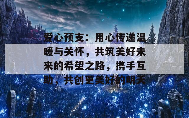 爱心预支：用心传递温暖与关怀，共筑美好未来的希望之路，携手互助，共创更美好的明天