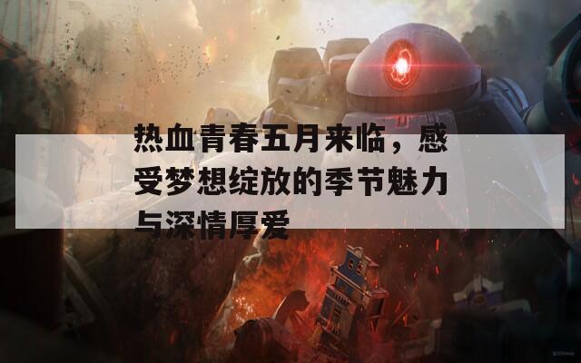 热血青春五月来临，感受梦想绽放的季节魅力与深情厚爱  第1张