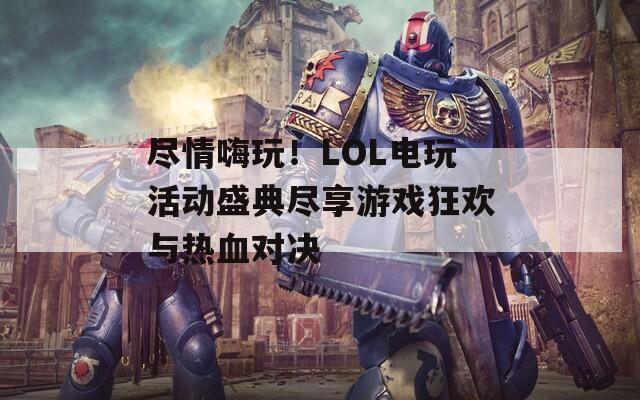 尽情嗨玩！LOL电玩活动盛典尽享游戏狂欢与热血对决  第1张