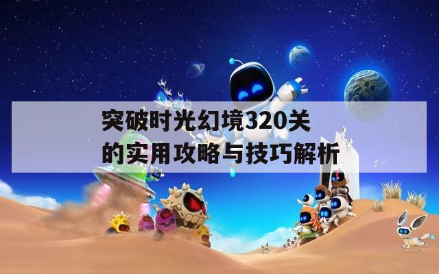 突破时光幻境320关的实用攻略与技巧解析  第1张