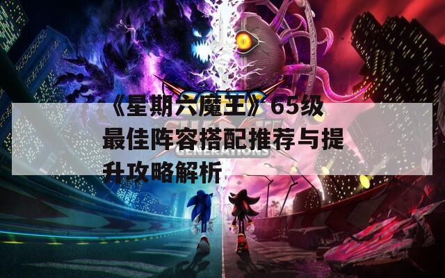 《星期六魔王》65级最佳阵容搭配推荐与提升攻略解析  第1张