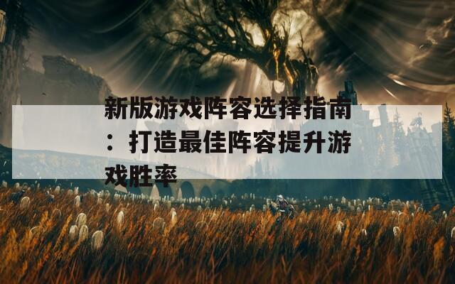 新版游戏阵容选择指南：打造最佳阵容提升游戏胜率  第1张