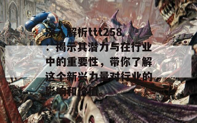 深入解析ttt258：揭示其潜力与在行业中的重要性，带你了解这个新兴力量对行业的影响和价值。  第1张