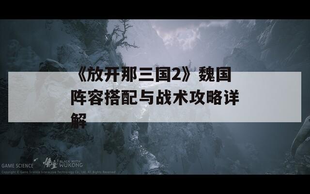 《放开那三国2》魏国阵容搭配与战术攻略详解  第1张