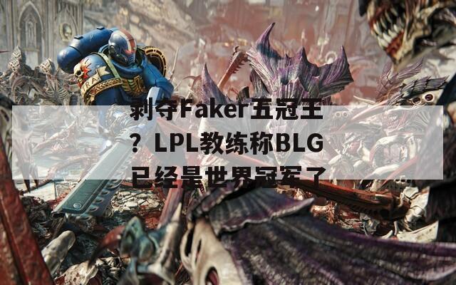 剥夺Faker五冠王？LPL教练称BLG已经是世界冠军了  第1张