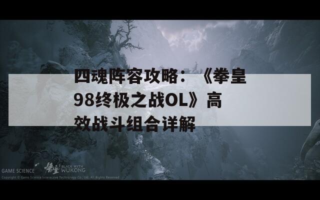 四魂阵容攻略：《拳皇98终极之战OL》高效战斗组合详解