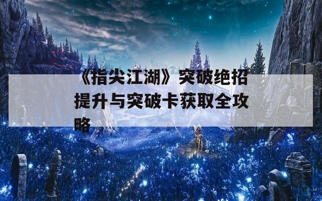 《指尖江湖》突破绝招提升与突破卡获取全攻略  第1张