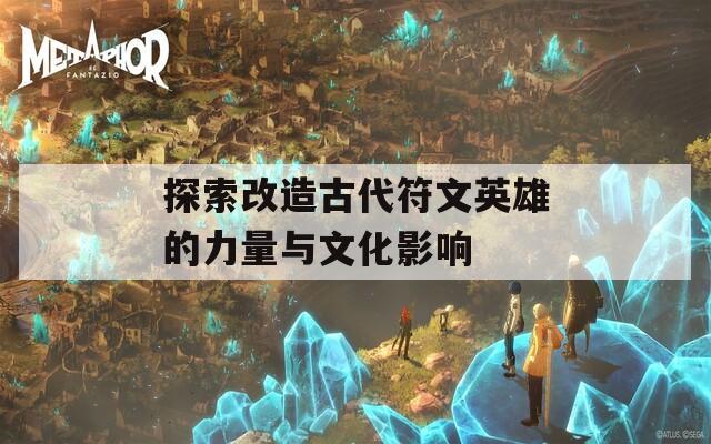 探索改造古代符文英雄的力量与文化影响  第1张