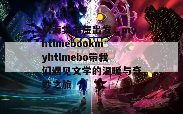 从海棠书屋出发，myhtlmebookmyhtlmebo带我们遇见文学的温暖与奇妙之旅