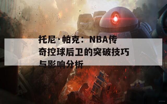 托尼·帕克：NBA传奇控球后卫的突破技巧与影响分析  第1张