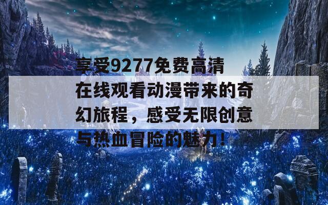 享受9277免费高清在线观看动漫带来的奇幻旅程，感受无限创意与热血冒险的魅力！  第1张