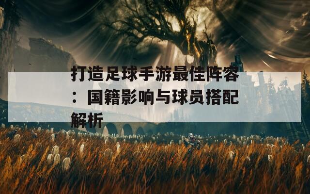 打造足球手游最佳阵容：国籍影响与球员搭配解析  第1张