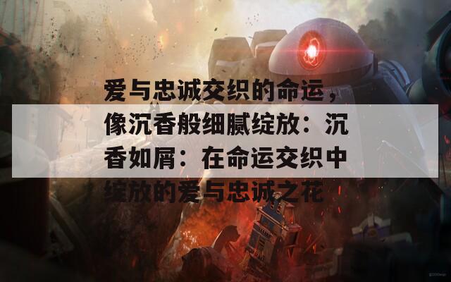 爱与忠诚交织的命运，像沉香般细腻绽放：沉香如屑：在命运交织中绽放的爱与忠诚之花