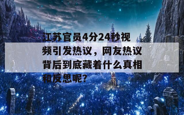 江苏官员4分24秒视频引发热议，网友热议背后到底藏着什么真相和反思呢？  第1张