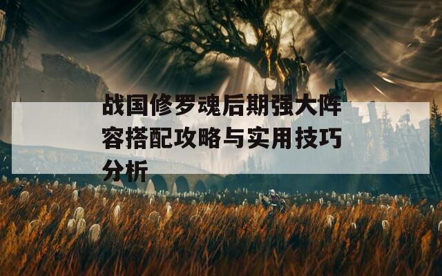 战国修罗魂后期强大阵容搭配攻略与实用技巧分析  第1张