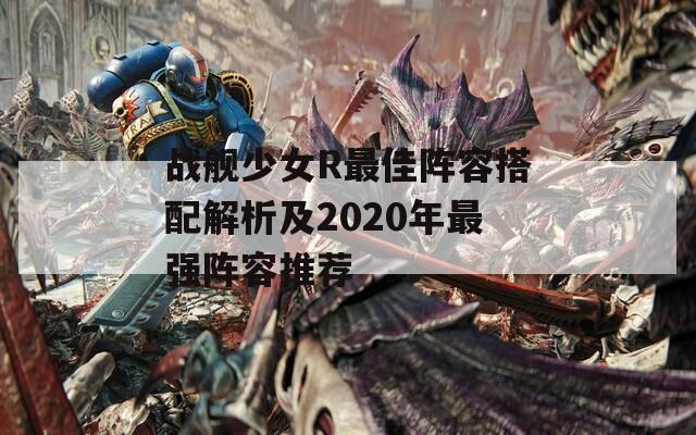 战舰少女R最佳阵容搭配解析及2020年最强阵容推荐  第1张