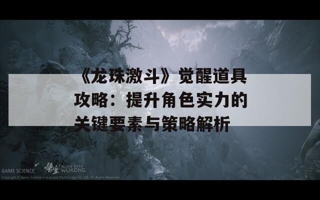 《龙珠激斗》觉醒道具攻略：提升角色实力的关键要素与策略解析  第1张